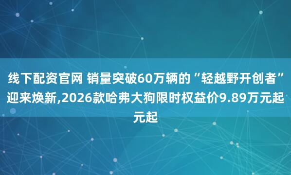线下配资官网 销量突破60万辆的“轻越野开创者”迎来焕新,2026款哈弗大狗限时权益价9.89万元起