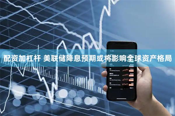 配资加杠杆 美联储降息预期或将影响全球资产格局