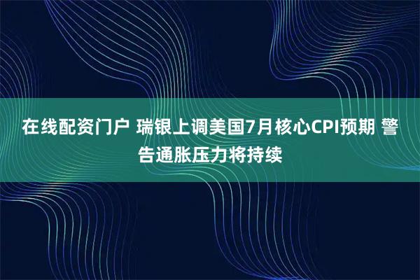 在线配资门户 瑞银上调美国7月核心CPI预期 警告通胀压力将持续
