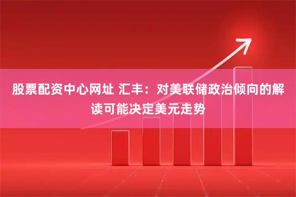 股票配资中心网址 汇丰：对美联储政治倾向的解读可能决定美元走势