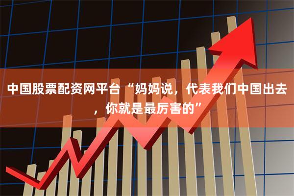 中国股票配资网平台 “妈妈说，代表我们中国出去，你就是最厉害的”
