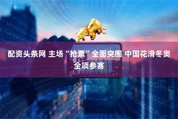 配资头条网 主场“抢票”全面突围&#32;中国花滑冬奥全项参赛