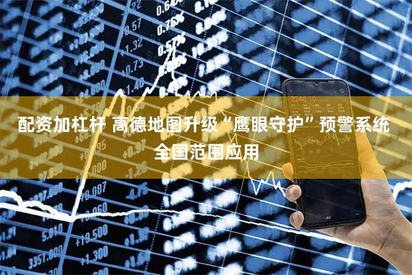 配资加杠杆 高德地图升级“鹰眼守护”预警系统 全国范围应用