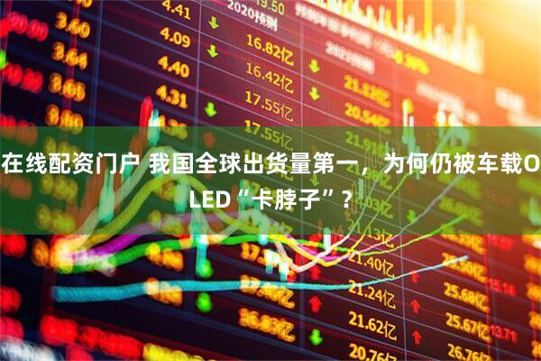 在线配资门户 我国全球出货量第一，为何仍被车载OLED“卡脖子”？