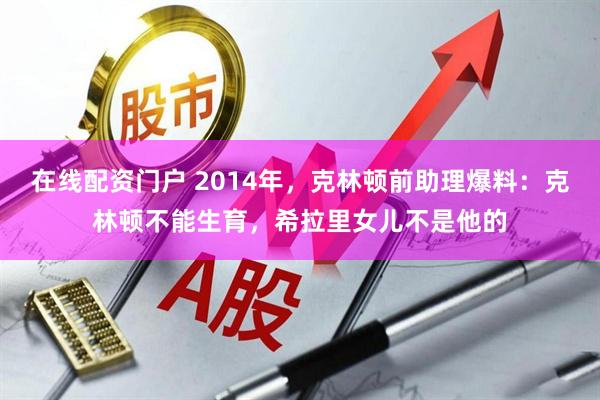 在线配资门户 2014年，克林顿前助理爆料：克林顿不能生育，希拉里女儿不是他的