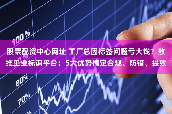 股票配资中心网址 工厂总因标签问题亏大钱？敖维工业标识平台：5大优势搞定合规、防错、提效