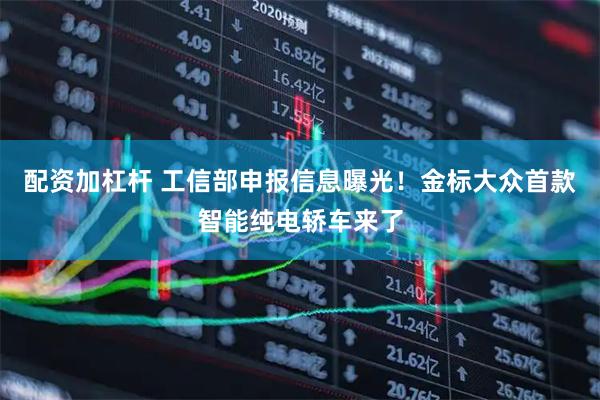 配资加杠杆 工信部申报信息曝光！金标大众首款智能纯电轿车来了