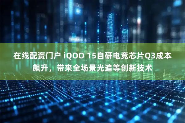 在线配资门户 iQOO 15自研电竞芯片Q3成本飙升，带来全场景光追等创新技术