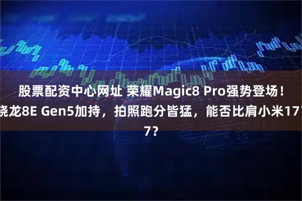 股票配资中心网址 荣耀Magic8 Pro强势登场！骁龙8E Gen5加持，拍照跑分皆猛，能否比肩小米17？